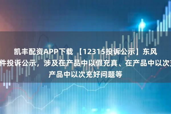 凯丰配资APP下载 【12315投诉公示】东风股份新增7件投诉公示，涉及在产品中以假充真、在产品中以次充好问题等