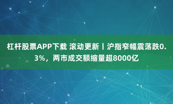 杠杆股票APP下载 滚动更新丨沪指窄幅震荡跌0.3%，两市成交额缩量超8000亿