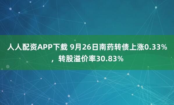 人人配资APP下载 9月26日南药转债上涨0.33%，转股溢价率30.83%