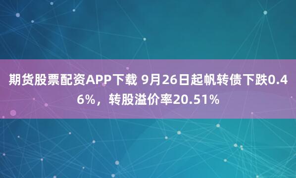 期货股票配资APP下载 9月26日起帆转债下跌0.46%，转股溢价率20.51%