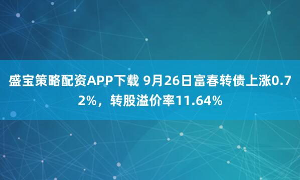 盛宝策略配资APP下载 9月26日富春转债上涨0.72%，转股溢价率11.64%