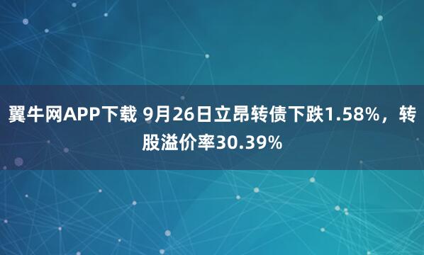 翼牛网APP下载 9月26日立昂转债下跌1.58%，转股溢价率30.39%