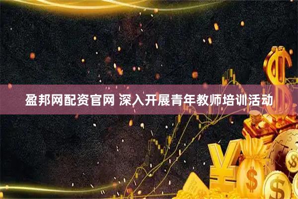 盈邦网配资官网 深入开展青年教师培训活动