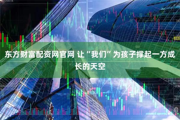 东方财富配资网官网 让“我们”为孩子撑起一方成长的天空