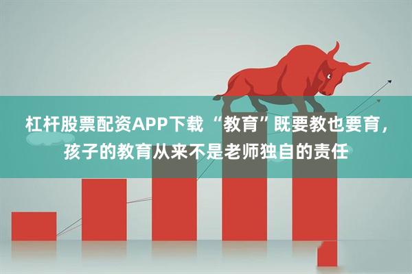 杠杆股票配资APP下载 “教育”既要教也要育，孩子的教育从来不是老师独自的责任