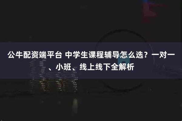 公牛配资端平台 中学生课程辅导怎么选？一对一、小班、线上线下全解析