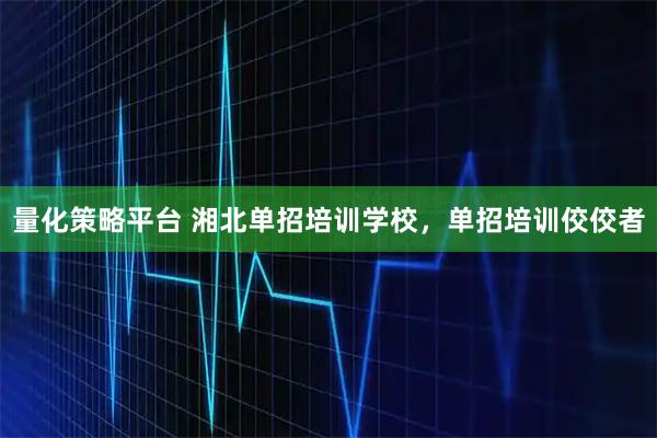 量化策略平台 湘北单招培训学校，单招培训佼佼者