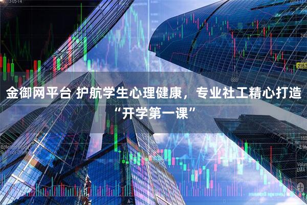 金御网平台 护航学生心理健康，专业社工精心打造“开学第一课”