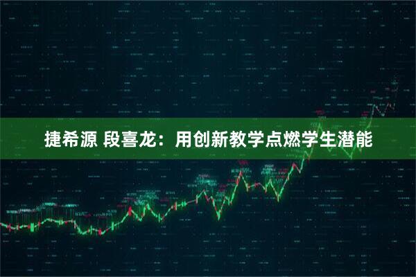 捷希源 段喜龙：用创新教学点燃学生潜能