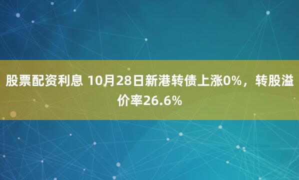 股票配资利息 10月28日新港转债上涨0%，转股溢价率26.6%