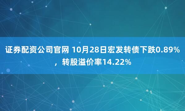 证券配资公司官网 10月28日宏发转债下跌0.89%，转股溢价率14.22%