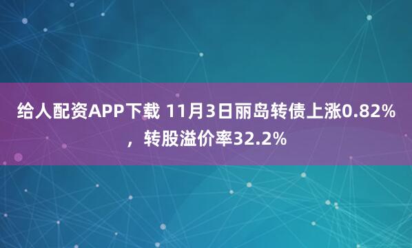 给人配资APP下载 11月3日丽岛转债上涨0.82%，转股溢价率32.2%