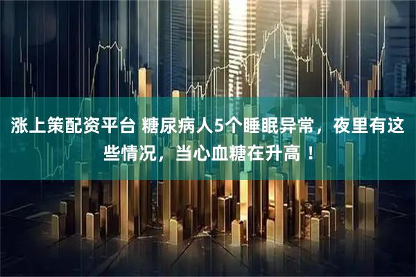 涨上策配资平台 糖尿病人5个睡眠异常，夜里有这些情况，当心血糖在升高 ！