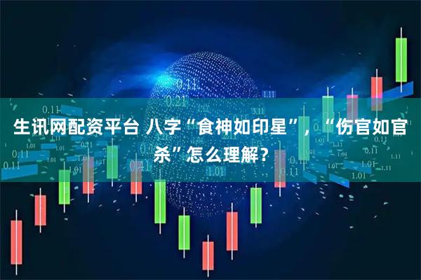 生讯网配资平台 八字“食神如印星”，“伤官如官杀”怎么理解？
