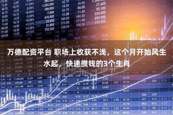 万德配资平台 职场上收获不浅,这个月开始风生水起,快速攒钱的3个生肖