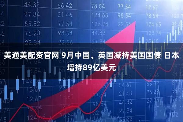 美通美配资官网 9月中国、英国减持美国国债 日本增持89亿美元