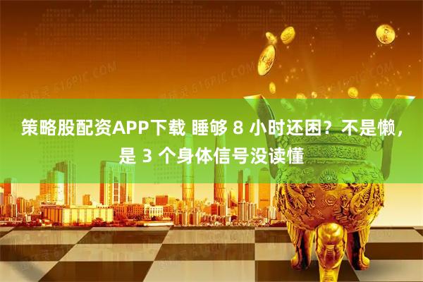 策略股配资APP下载 睡够 8 小时还困？不是懒，是 3 个身体信号没读懂