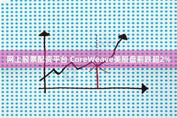 网上股票配资平台 CoreWeave美股盘前跌超2%