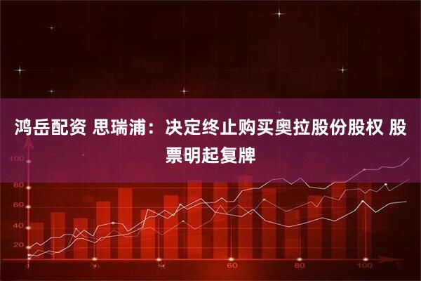 鸿岳配资 思瑞浦:决定终止购买奥拉股份股权 股票明起复牌