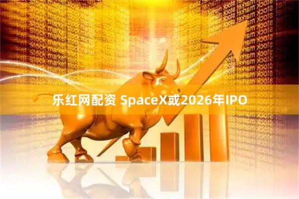 乐红网配资 SpaceX或2026年IPO