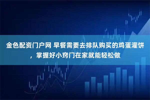 金色配资门户网 早餐需要去排队购买的鸡蛋灌饼，掌握好小窍门在家就能轻松做