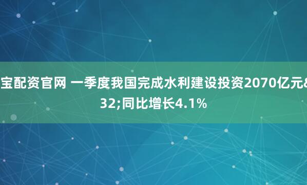 万宝配资官网 一季度我国完成水利建设投资2070亿元 同比增长4.1%