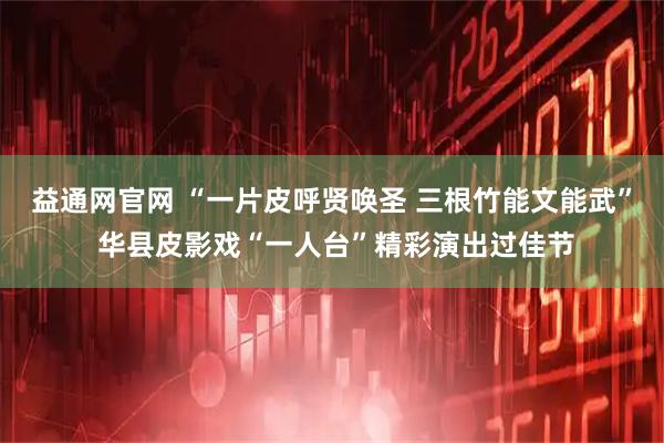 益通网官网 “一片皮呼贤唤圣 三根竹能文能武” 华县皮影戏“一人台”精彩演出过佳节