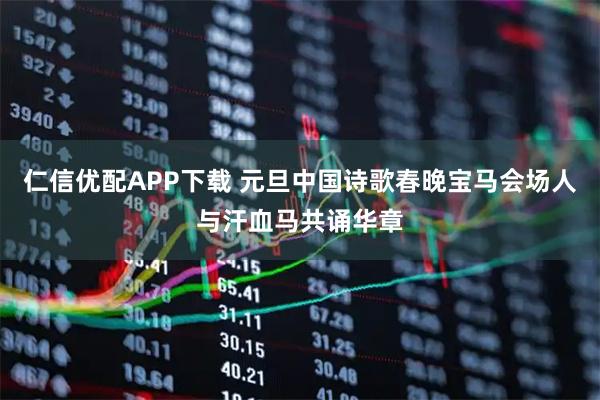 仁信优配APP下载 元旦中国诗歌春晚宝马会场人与汗血马共诵华章