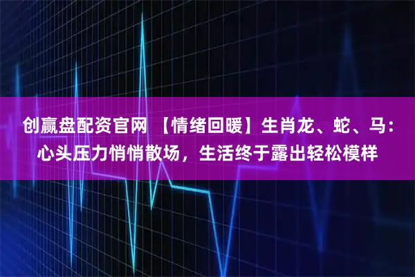 创赢盘配资官网 【情绪回暖】生肖龙、蛇、马：心头压力悄悄散场，生活终于露出轻松模样