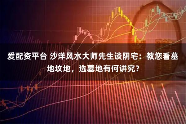 爱配资平台 沙洋风水大师先生谈阴宅：教您看墓地坟地，选墓地有何讲究？