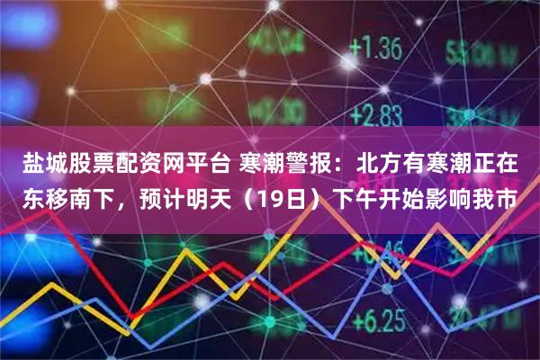 盐城股票配资网平台 寒潮警报：北方有寒潮正在东移南下，预计明天（19日）下午开始影响我市