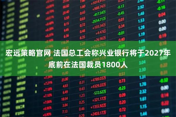 宏远策略官网 法国总工会称兴业银行将于2027年底前在法国裁员1800人