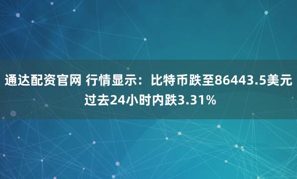 通达配资官网 行情显示：比特币跌至86443.5美元 过去24小时内跌3.31%