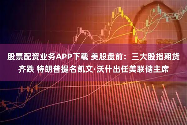 股票配资业务APP下载 美股盘前：三大股指期货齐跌 特朗普提名凯文·沃什出任美联储主席