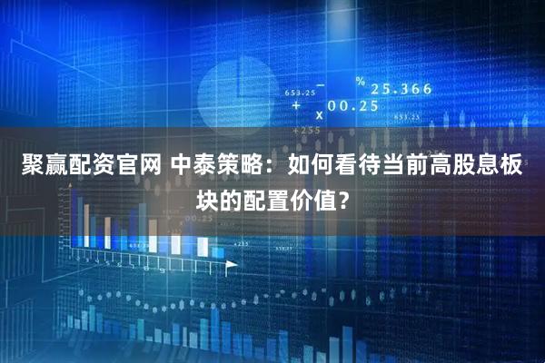 聚赢配资官网 中泰策略：如何看待当前高股息板块的配置价值？