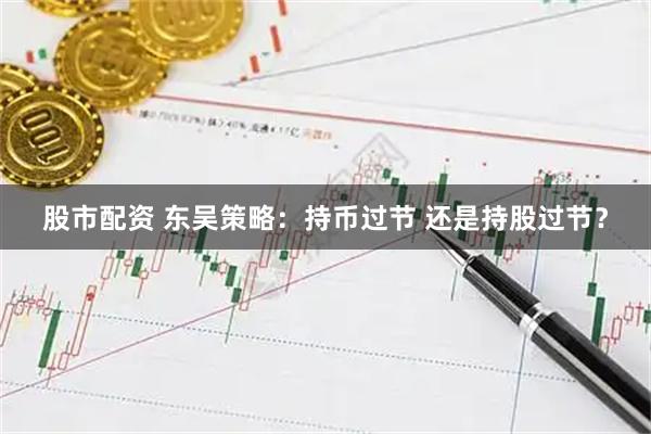 股市配资 东吴策略：持币过节 还是持股过节？
