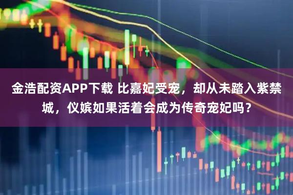 金浩配资APP下载 比嘉妃受宠，却从未踏入紫禁城，仪嫔如果活着会成为传奇宠妃吗？