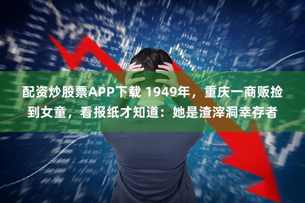 配资炒股票APP下载 1949年,重庆一商贩捡到女童,看报纸才知道:她是渣滓洞幸存者