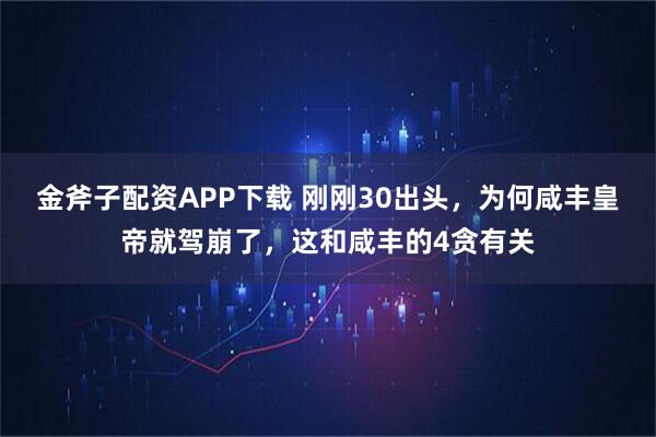 金斧子配资APP下载 刚刚30出头,为何咸丰皇帝就驾崩了,这和咸丰的4贪有关
