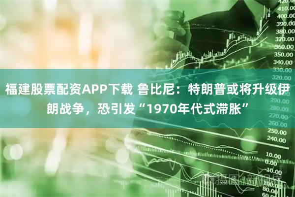 福建股票配资APP下载 鲁比尼：特朗普或将升级伊朗战争，恐引发“1970年代式滞胀”