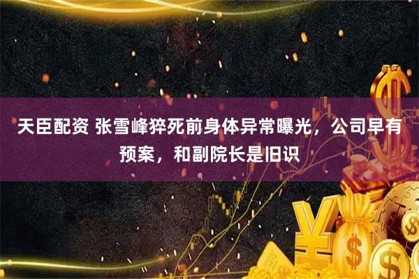 天臣配资 张雪峰猝死前身体异常曝光，公司早有预案，和副院长是旧识