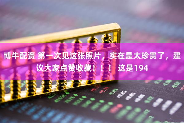 博牛配资 第一次见这张照片,实在是太珍贵了,建议大家点赞收藏!!! 这是194