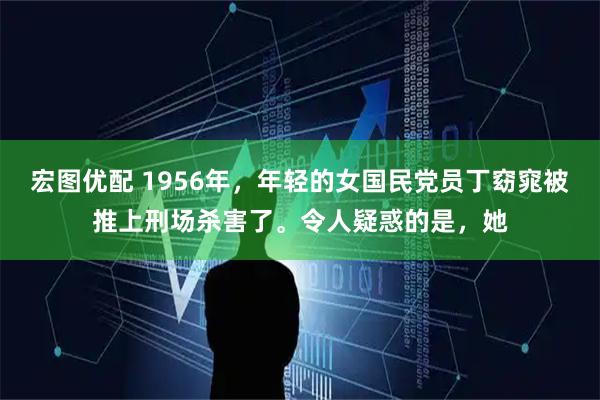 宏图优配 1956年,年轻的女国民党员丁窈窕被推上刑场杀害了。令人疑惑的是,她