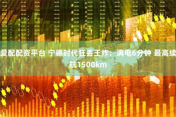 爱配配资平台 宁德时代狂丢王炸:满电6分钟 最高续航1500km