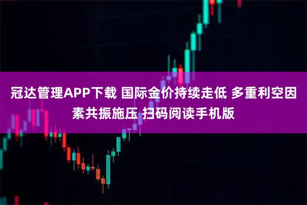 冠达管理APP下载 国际金价持续走低 多重利空因素共振施压 扫码阅读手机版